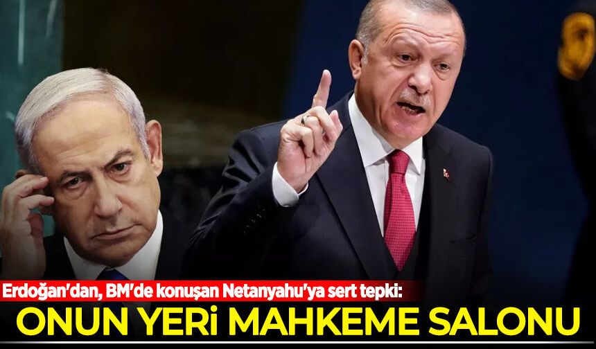 Erdoğan'dan, BM'de konuşan Netanyahu'ya sert tepki: Onun yeri mahkeme salonu