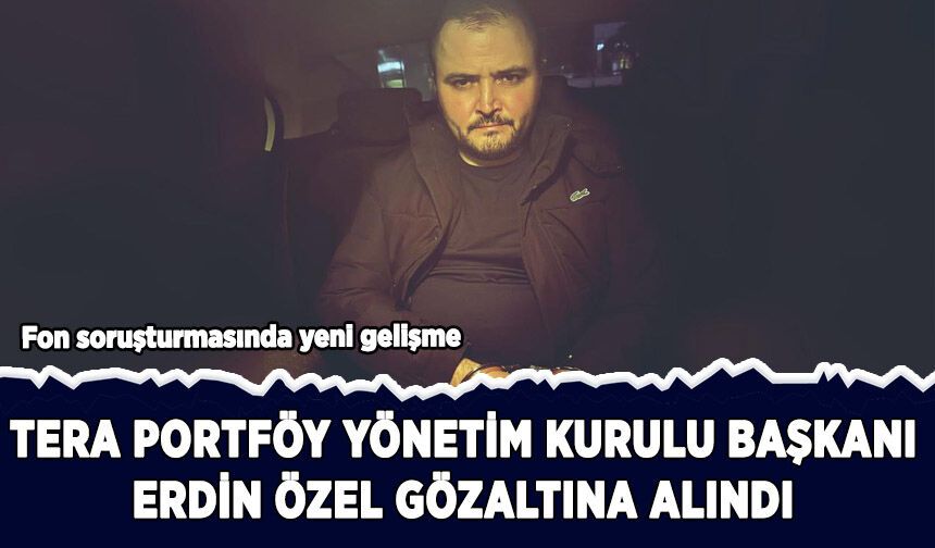Tera Portföy Yönetim Kurulu Başkanı Erdin Özel gözaltında