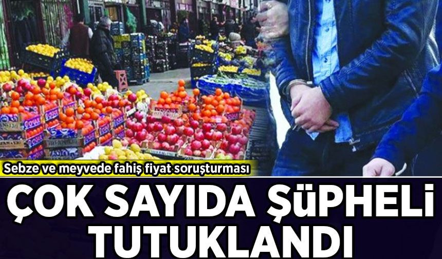 Sebze ve meyvede fahiş fiyat soruşturması: Çok sayıda şüpheli tutuklandı!