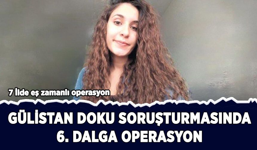 Gülistan Doku soruşturmasında 6. dalga operasyon
