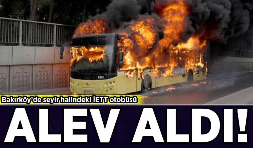Bakırköy’de seyir halindeki İETT otobüsü alev aldı