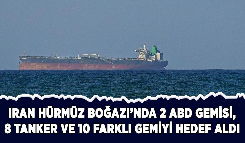 İran, Hürmüz'de 2 ABD gemisi, 8 tanker ve 10 farklı gemiyi hedef aldı
