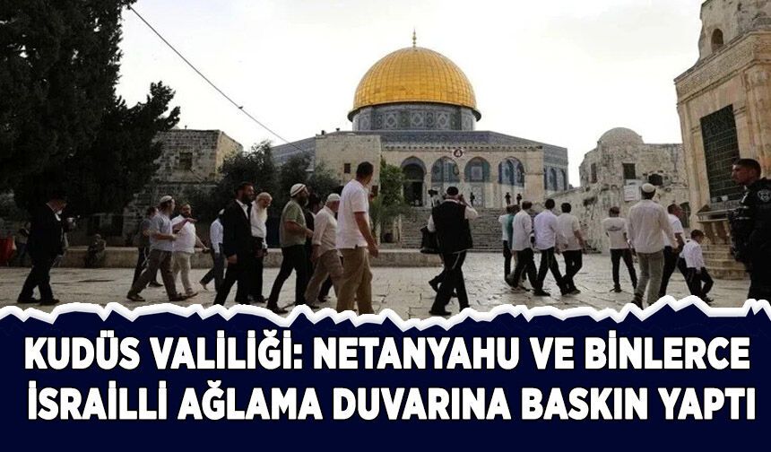 Kudüs Valiliği: Netanyahu ve binlerce İsrailli Ağlama Duvarı'na baskın yaptı