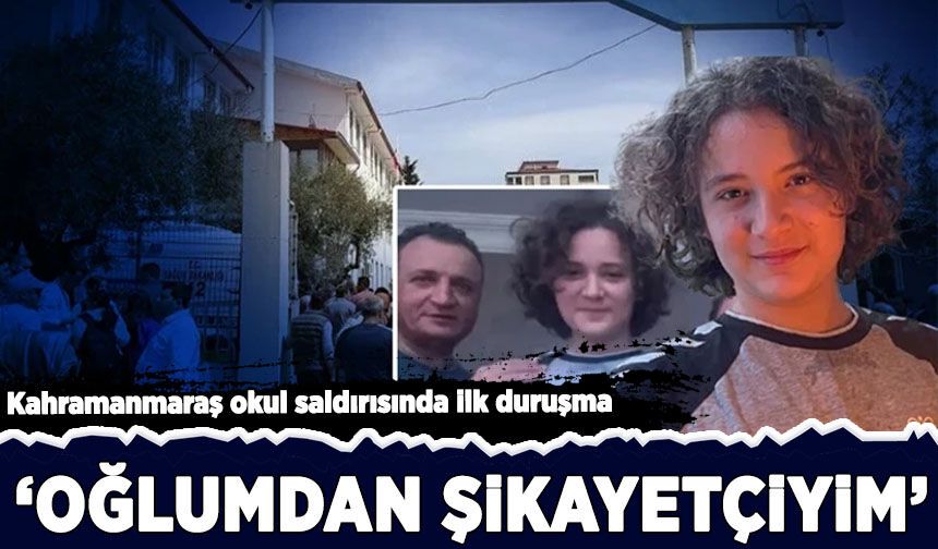 Kahramanmaraş okul saldırısında ilk duruşma: 'Oğlumdan şikayetçiyim'