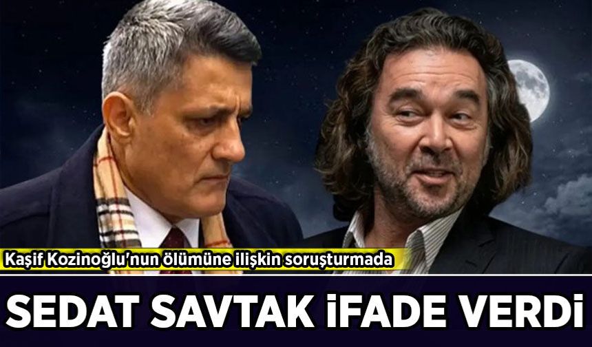Kaşif Kozinoğlu soruşturmasında yeni gelişme: Sedat Savtak ifade verdi