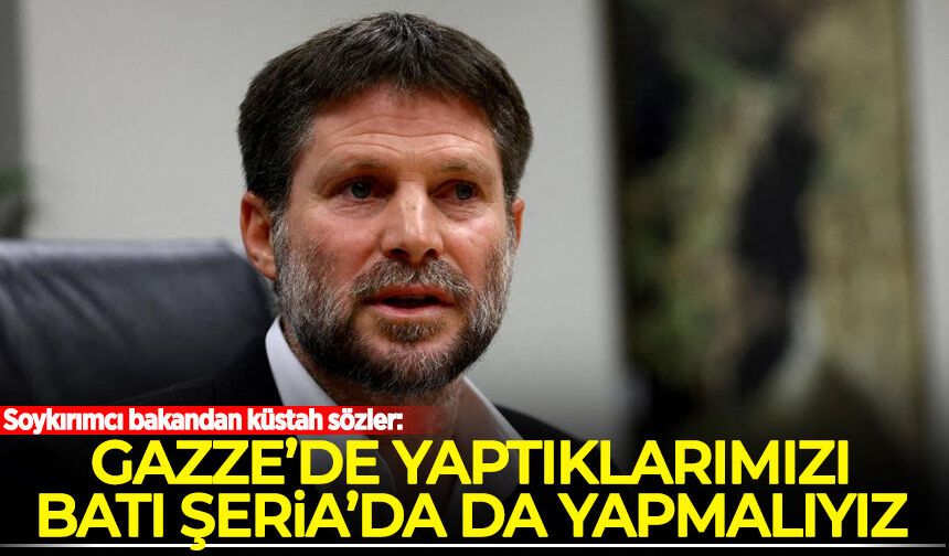 Soykırımcı bakandan küstah sözler: Gazze’de yaptıklarımız Batı Şeria’da da yapmalıyız