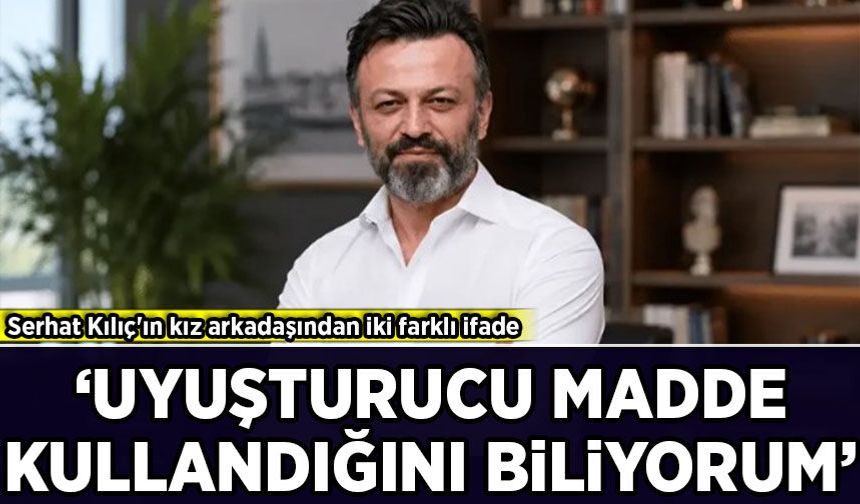 Serhat Kılıç'ın kız arkadaşından iki farklı ifade: 'Uyuşturucu madde kullandığını biliyorum'