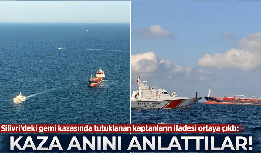 Silivri'deki gemi kazasında tutuklanan kaptanların ifadesi ortaya çıktı: Kaza anını anlattılar