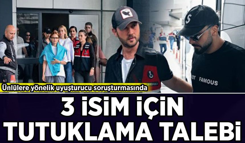 Ünlülere yönelik uyuşturucu soruşturmasında 3 isim hakkında tutuklama talebi
