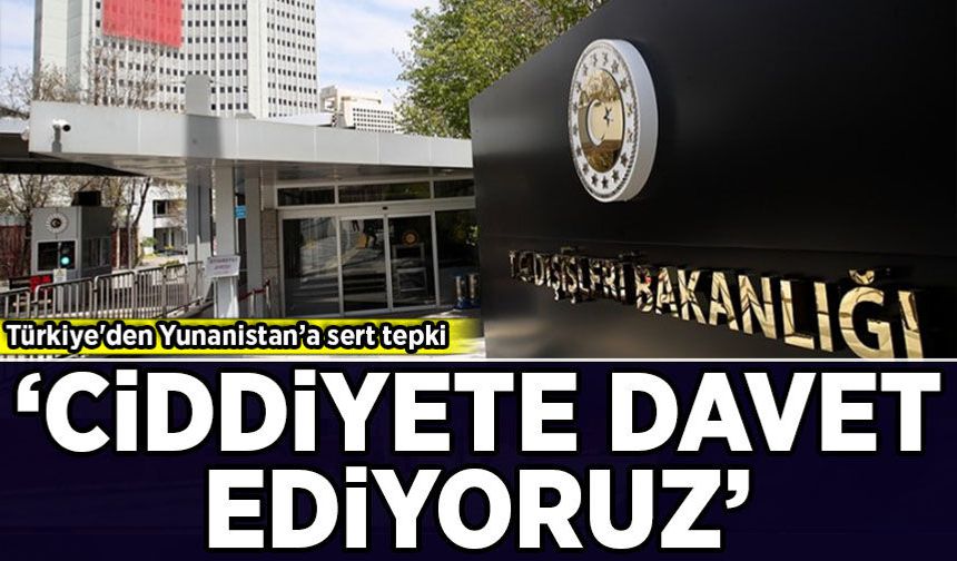 Türkiye'den Yunanistan’a sert tepki: Ciddiyete davet ediyoruz!
