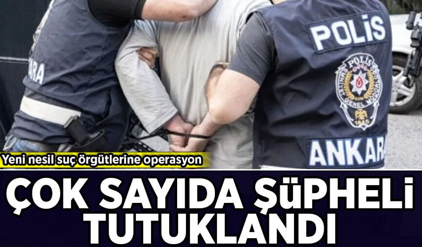 Yeni nesil suç örgütlerine operasyon: Çok sayıda şüpheli tutuklandı