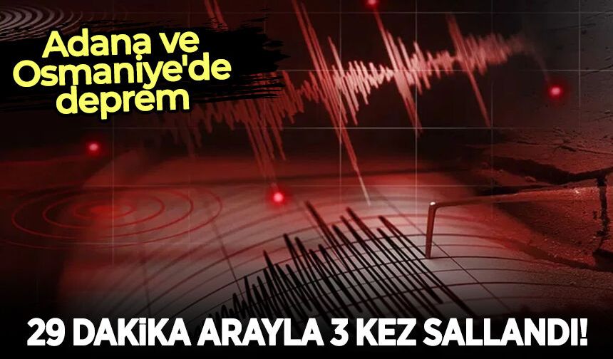 Adana ve Osmaniye'de deprem: 29 dakika arayla 3 kez sallandı