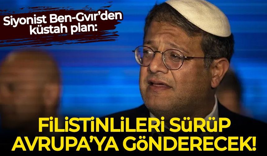 Siyonist Ben-Gvir'den küstah plan: Filistinlileri sürüp Avrupa'ya gönderecek