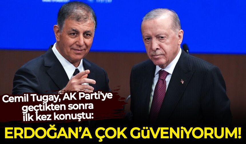 Cemil Tugay, AK Parti'ye geçtikten sonra ilk kez konuştu: Erdoğan'a çok güveniyorum