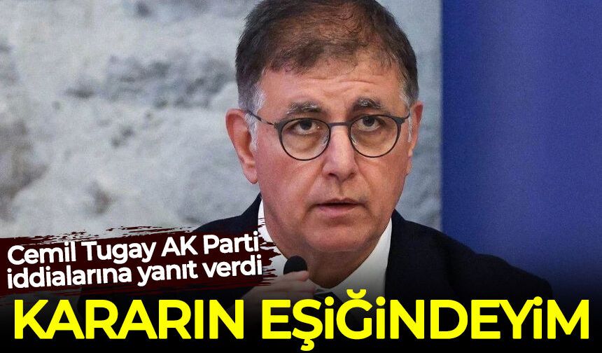 Cemil Tugay AK Parti iddialarına yanıt verdi: Kararın eşiğindeyim!