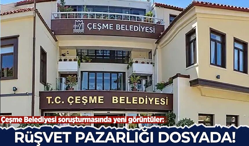 Çeşme Belediyesi soruşturmasında yeni görüntüler: Rüşvet pazarlığı dosyada