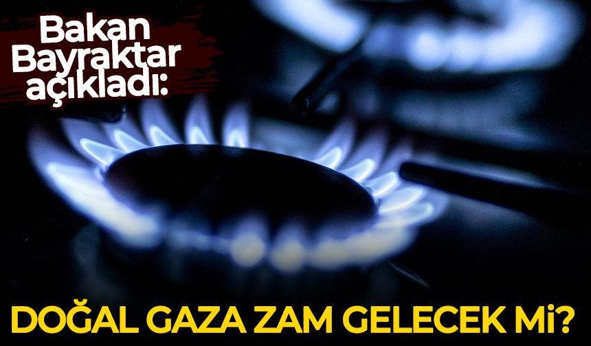 Bakan Bayraktar açıkladı: Doğal gaza zam gelecek mi?
