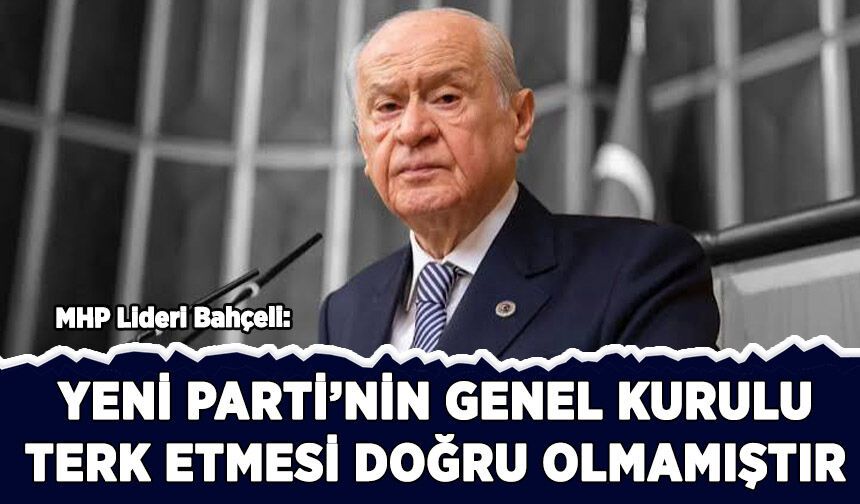 Bahçeli: Yeni Partinin genel kurulu terk etmesi doğru olmamıştır