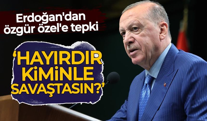 Erdoğan'dan Özgür Özel'e tepki: Hayırdır kiminle savaştasın?