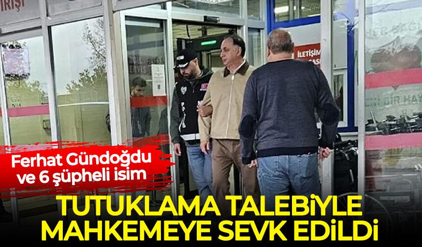 Ferhat Gündoğdu tutuklama talebiyle mahkemeye sevk edildi