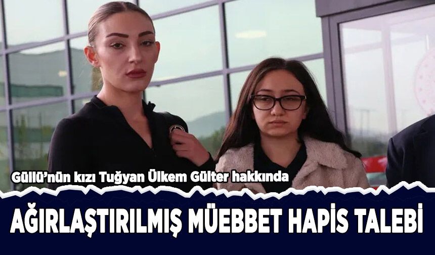 Güllü'nün kızı Tuğyan'a ağırlaştırılmış müebbet hapis talebi