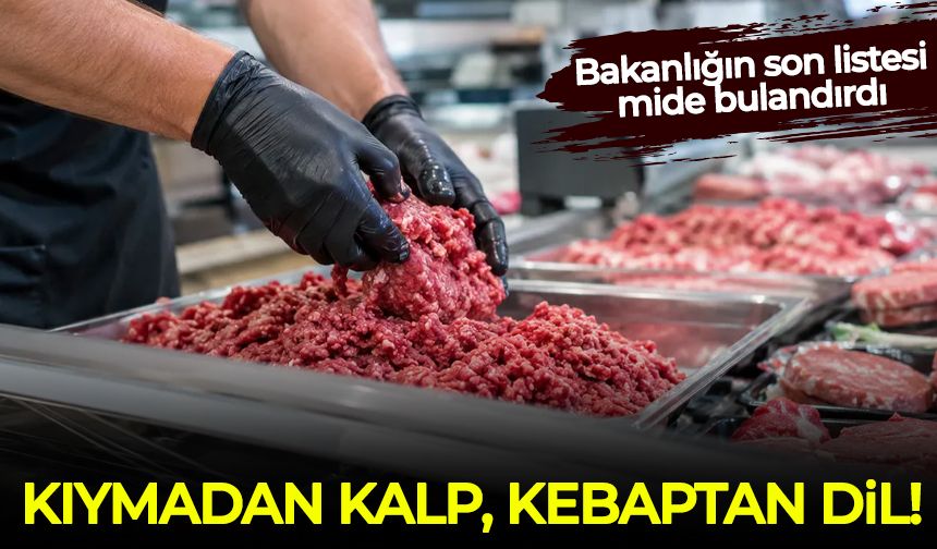 Bakanlığın son listesi mide bulandırdı: Kıymadan kalp, kebaptan dil ve taşlık çıktı