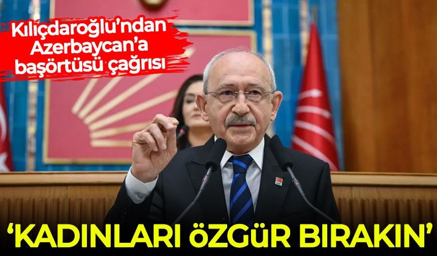 Kılıçdaroğlu’ndan Azerbaycan’a başörtüsü çağrısı: Kadınları özgür bırakın