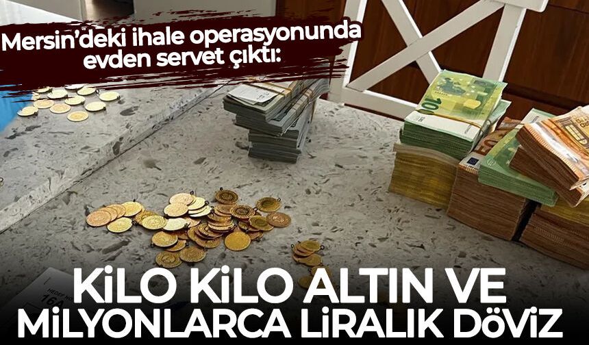 Mersin’deki ihale operasyonunda evden servet çıktı: Kilo kilo altın ve milyonlarca liralık döviz