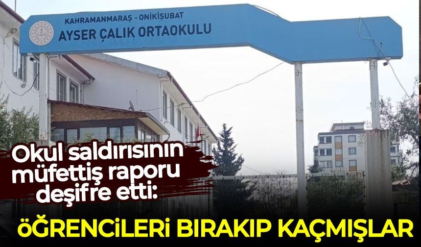 Kahramanmaraş'taki okul saldırısının müfettiş raporu deşifre etti: Öğrencileri bırakıp kaçmışlar