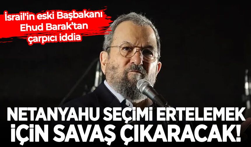 İsrail'in eski Başbakanı Barak: Netanyahu seçimi ertelemek için savaş çıkaracak!