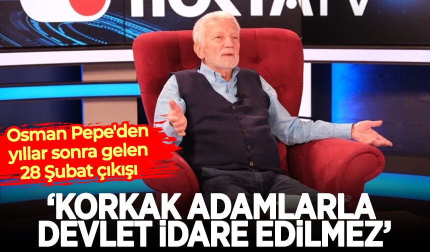 Osman Pepe'den yıllar sonra gelen 28 Şubat çıkışı: Korkak adamlarla devlet idare edilmez
