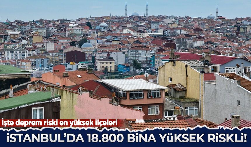 İstanbul'da 18 bin 800 bina yüksek riskli çıktı: İşte deprem riski en yüksek ilçeleri
