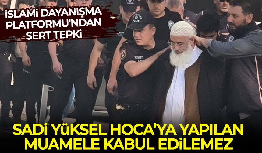 İslami Dayanışma Platformu, Sadi Yüksel Hoca’ya yapılan muameleyi kınadı!
