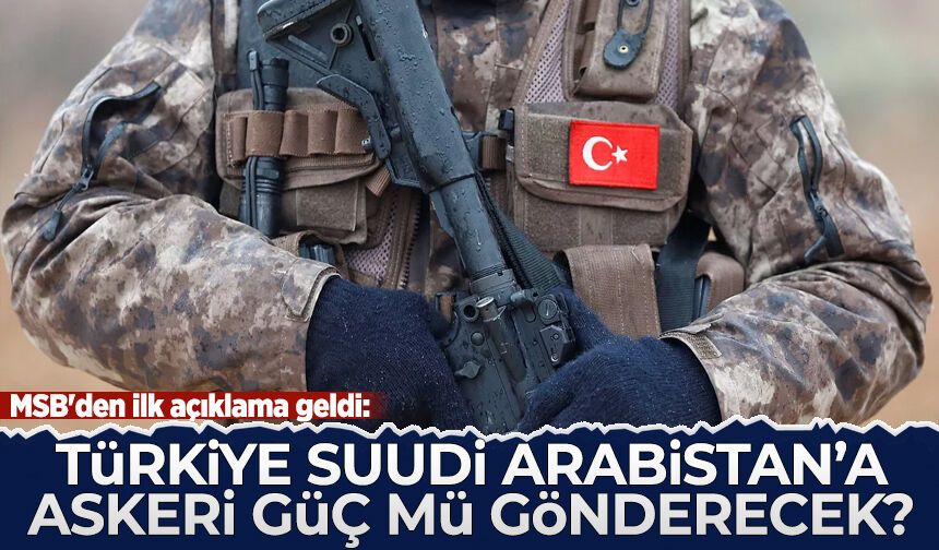 MSB'den ilk açıklama: Türkiye Suudi Arabistan'a askeri güç mü gönderecek?