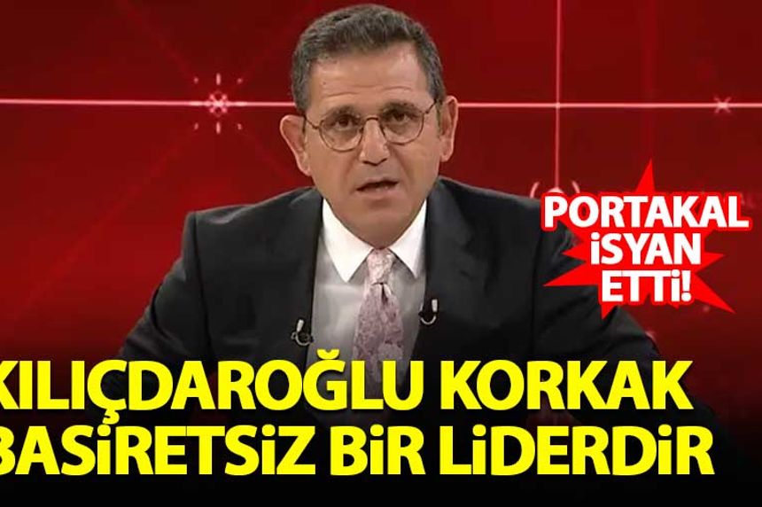Fatih Portakal: Kılıçdaroğlu korkak ve basiretsiz bir liderdir