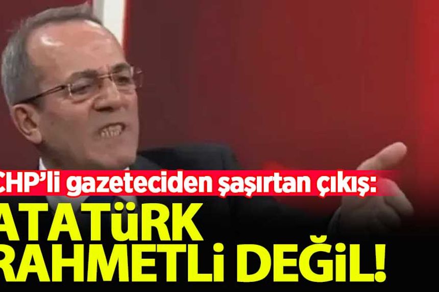 CHP'li gazeteci Şaban Sevinç: Atatürk rahmetli değil