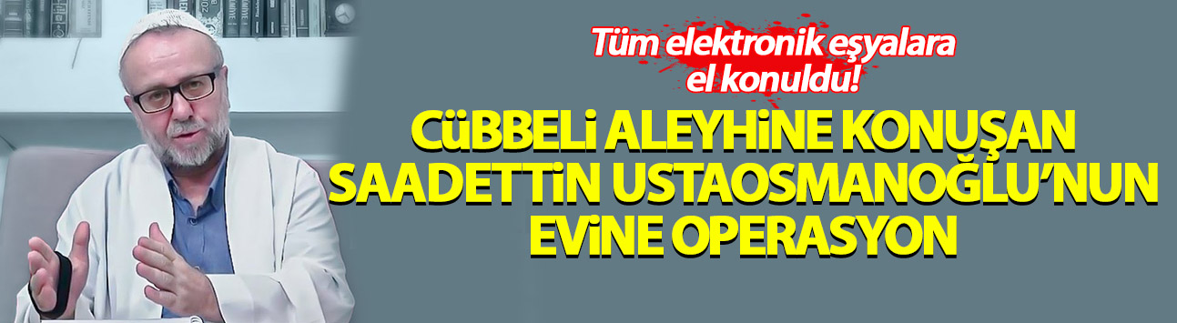 'Cübbeli aleyhine konuşan Saadettin Ustaosmanoğlu'nun evine operasyon'