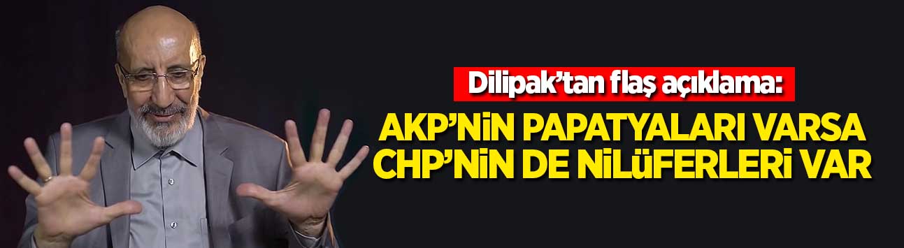 Dilipak: AKP'nin papatyaları varsa CHP'nin de nilüferleri var