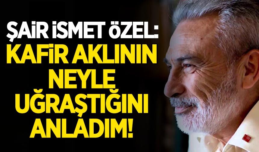 Şair İsmet Özel: Kafir aklının neyle uğraştığını anladım!