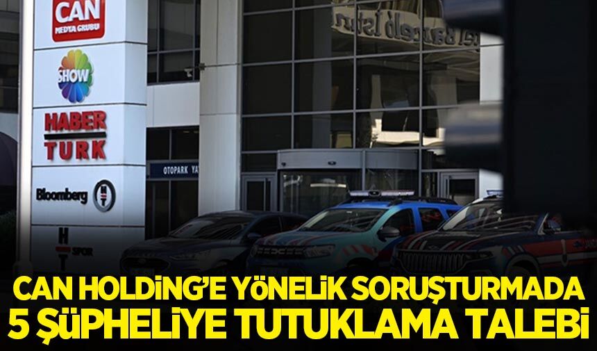 Can Holding'e yönelik soruşturmada 5 şüpheliye tutuklama talebi