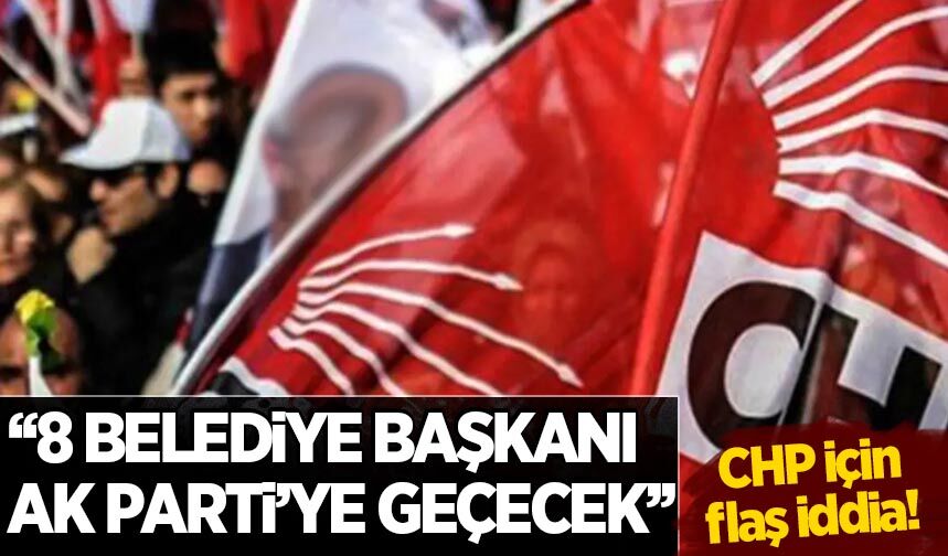 CHP için flaş iddia: 8 belediye başkanı AK Parti'ye geçecek