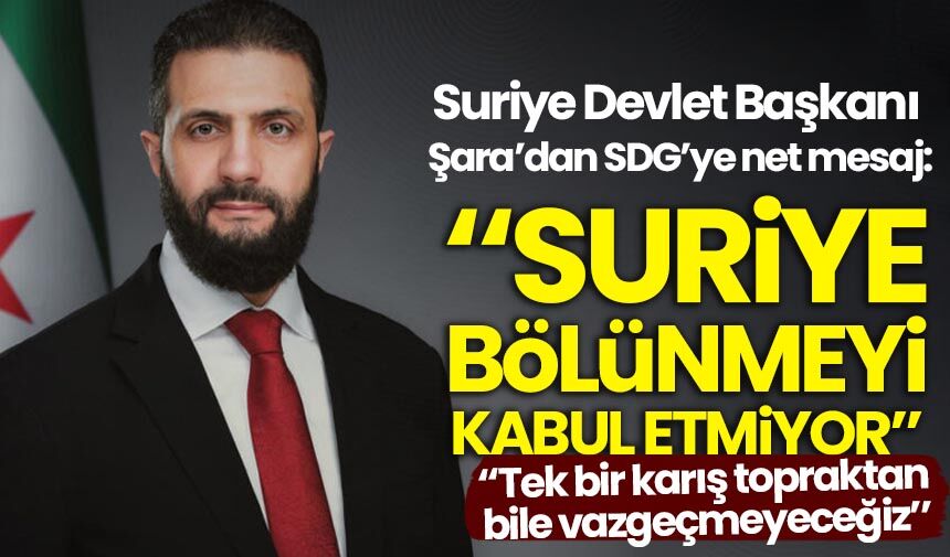 Suriye Cumhurbaşkanı Şara'dan net mesaj: Suriye bölünmeyi kabul etmiyor