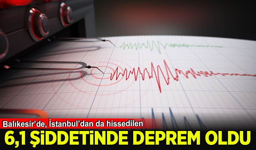 Balıkesir'de 6,1 şiddetinde İstanbul'dan da hissedilen bir deprem meydana geldi!