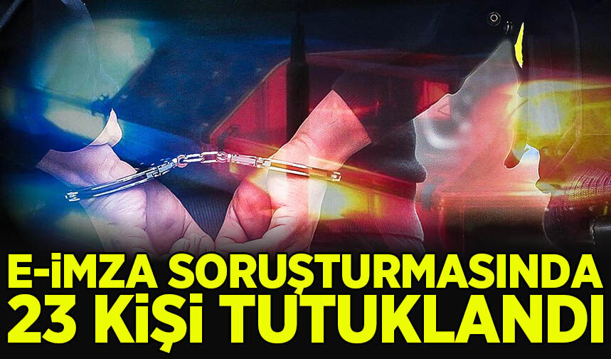 Sahte e-imza soruşturmasında 23 kişi tutuklandı