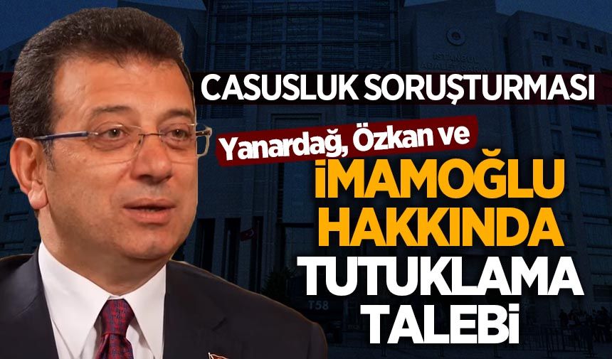 ‘Casusluk’ soruşturmasında İmamoğlu, Yanardağ ve Özkan için tutuklama talebi