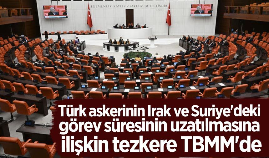 Türk askerinin Irak ve Suriye'deki görev süresinin uzatılmasına ilişkin tezkere TBMM'de