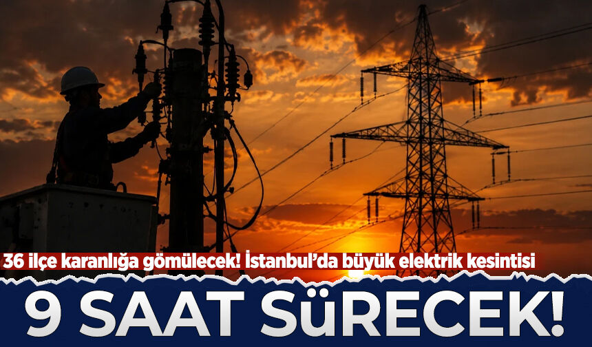 İstanbul’da büyük elektrik kesintisi: 36 ilçe karanlığa gömülecek 9 saat sürecek