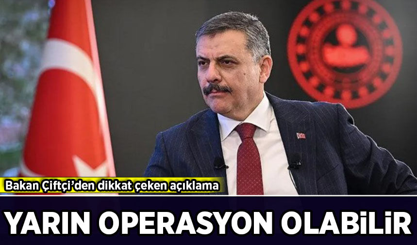 Bakan Çiftçi’den dikkat çeken açıklama: 'Yarın sabah operasyon olabilir!'