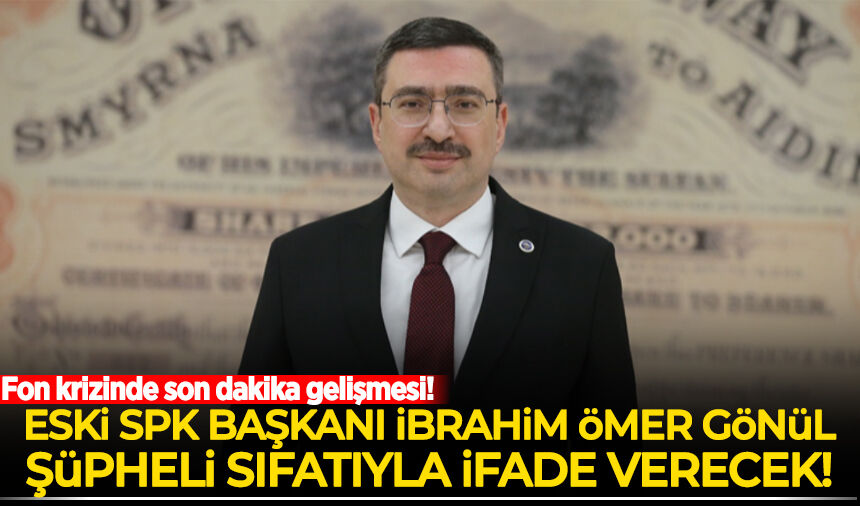 Fon krizinde sıcak gelişme: Eski SPK Başkanı İbrahim Ömer Gönül ifade verecek