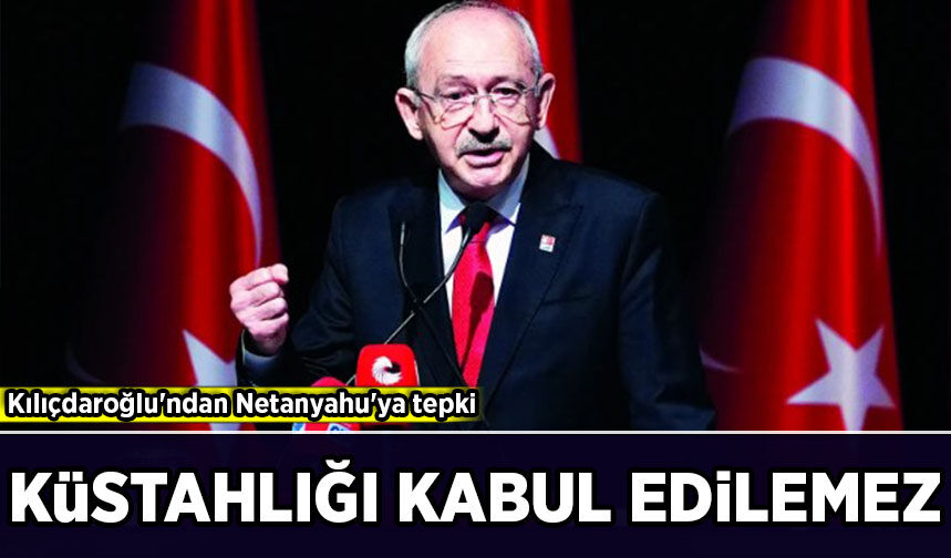 Kılıçdaroğlu'ndan Netanyahu'ya tepki: Küstahlığı Kabul edilemez